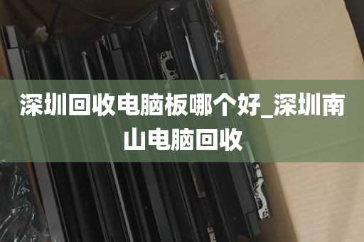 深圳回收电脑板哪个好_深圳南山电脑回收