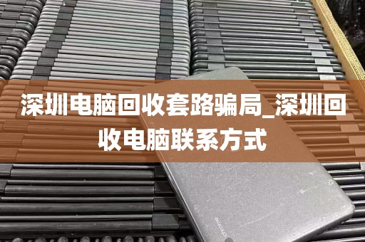 深圳电脑回收套路骗局_深圳回收电脑联系方式