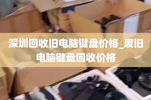 深圳回收旧电脑键盘价格_废旧电脑键盘回收价格