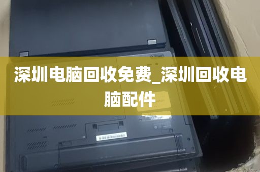 深圳电脑回收免费_深圳回收电脑配件
