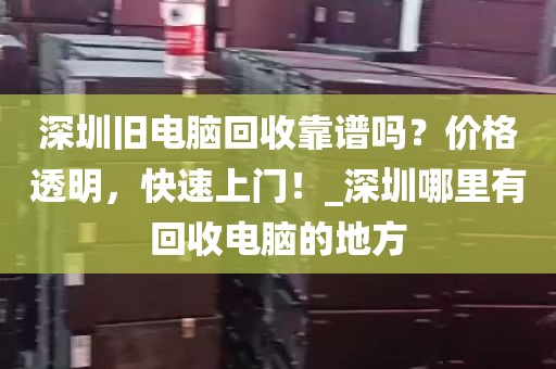 深圳旧电脑回收靠谱吗？价格透明，快速上门！_深圳哪里有回收电脑的地方
