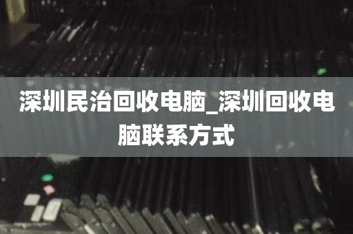 深圳民治回收电脑_深圳回收电脑联系方式
