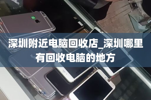深圳附近电脑回收店_深圳哪里有回收电脑的地方
