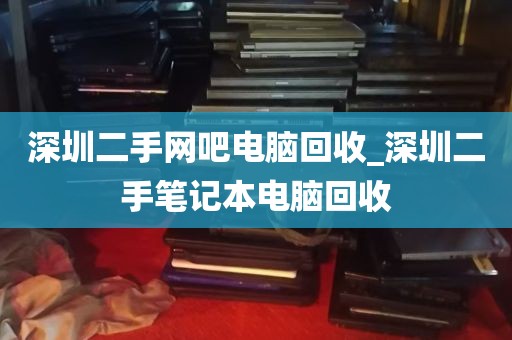 深圳二手网吧电脑回收_深圳二手笔记本电脑回收