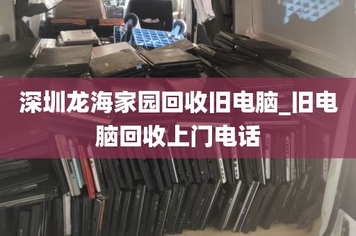 深圳龙海家园回收旧电脑_旧电脑回收上门电话