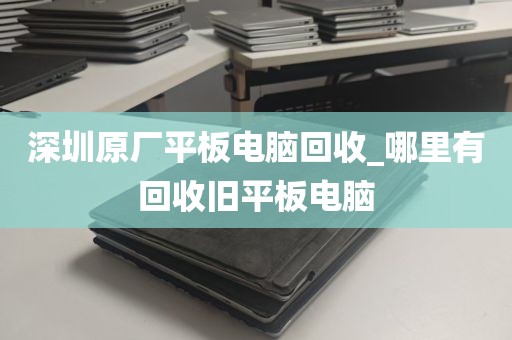深圳原厂平板电脑回收_哪里有回收旧平板电脑