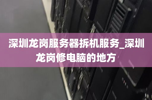 深圳龙岗服务器拆机服务_深圳龙岗修电脑的地方