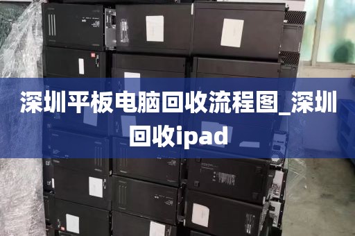 深圳平板电脑回收流程图_深圳回收ipad