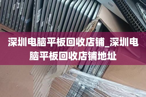 深圳电脑平板回收店铺_深圳电脑平板回收店铺地址