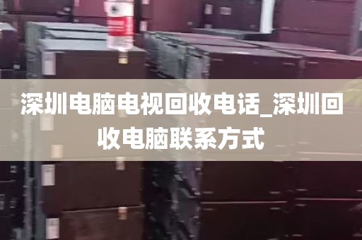 深圳电脑电视回收电话_深圳回收电脑联系方式