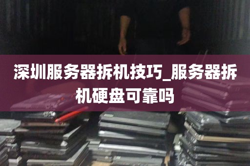 深圳服务器拆机技巧_服务器拆机硬盘可靠吗