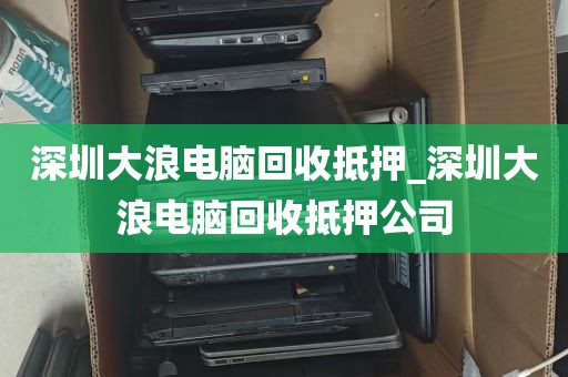 深圳大浪电脑回收抵押_深圳大浪电脑回收抵押公司