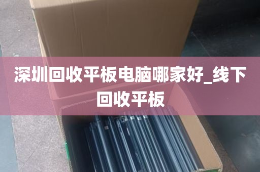 深圳回收平板电脑哪家好_线下回收平板