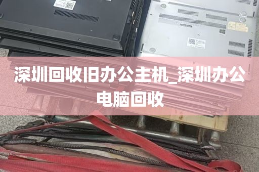 深圳回收旧办公主机_深圳办公电脑回收