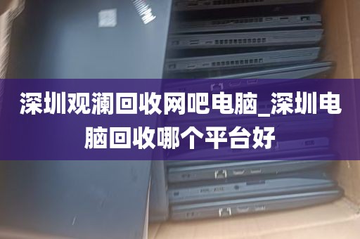 深圳回收二手电脑报价_深圳二手电脑回收平台