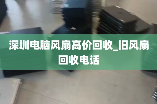 深圳电脑风扇高价回收_旧风扇回收电话