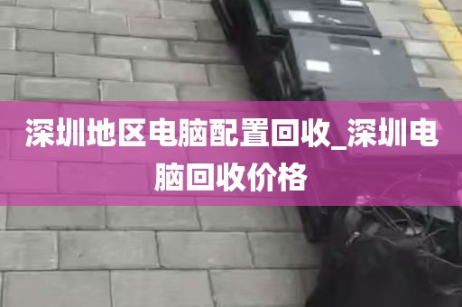 深圳地区电脑配置回收_深圳电脑回收价格