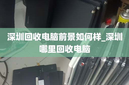 废旧电脑还能变成钱？深圳高价回收服务令人惊讶！的简单介绍