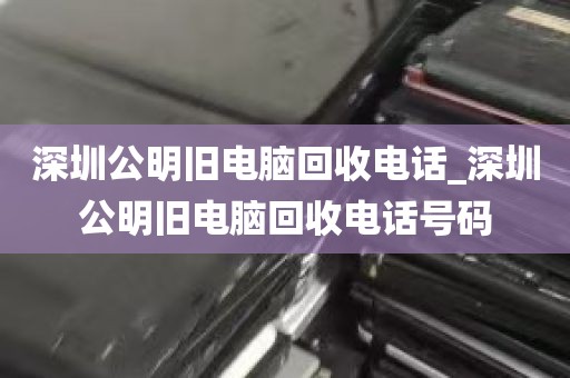 深圳公明旧电脑回收电话_深圳公明旧电脑回收电话号码