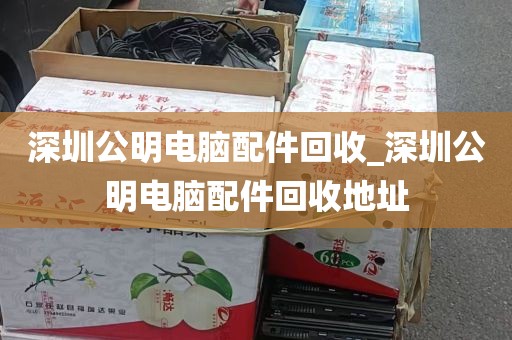 深圳公明电脑配件回收_深圳公明电脑配件回收地址