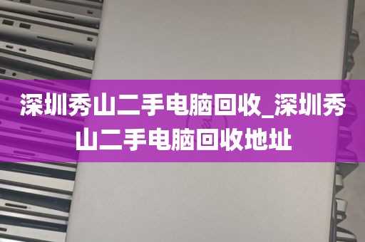 深圳秀山二手电脑回收_深圳秀山二手电脑回收地址