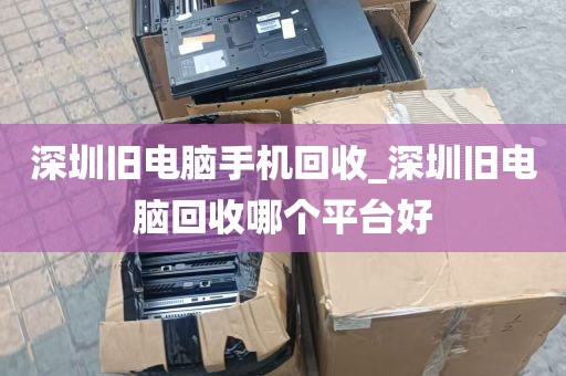 深圳旧电脑手机回收_深圳旧电脑回收哪个平台好