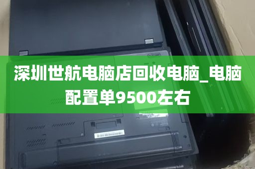 深圳世航电脑店回收电脑_电脑配置单9500左右