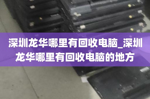 深圳龙华哪里有回收电脑_深圳龙华哪里有回收电脑的地方