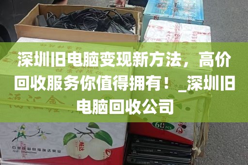 深圳旧电脑变现新方法，高价回收服务你值得拥有！_深圳旧电脑回收公司