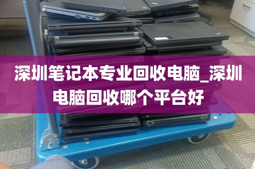 深圳笔记本专业回收电脑_深圳电脑回收哪个平台好