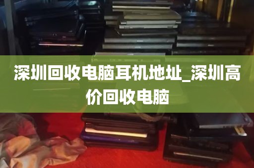 深圳回收电脑耳机地址_深圳高价回收电脑