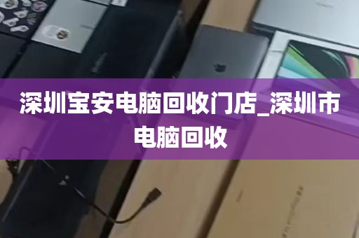 深圳宝安电脑回收门店_深圳市电脑回收