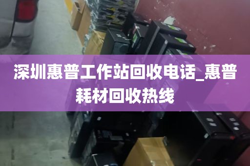 深圳惠普工作站回收电话_惠普耗材回收热线
