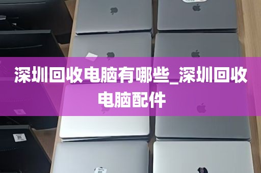 深圳回收电脑有哪些_深圳回收电脑配件