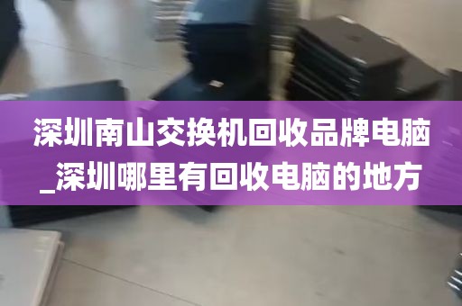 深圳南山交换机回收品牌电脑_深圳哪里有回收电脑的地方