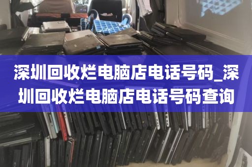 深圳回收烂电脑店电话号码_深圳回收烂电脑店电话号码查询