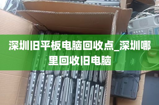深圳旧平板电脑回收点_深圳哪里回收旧电脑