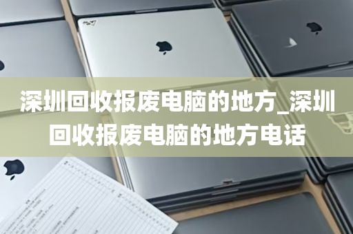 深圳回收报废电脑的地方_深圳回收报废电脑的地方电话