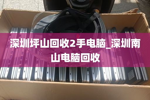 深圳坪山回收2手电脑_深圳南山电脑回收