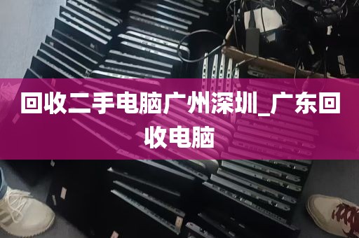 回收二手电脑广州深圳_广东回收电脑