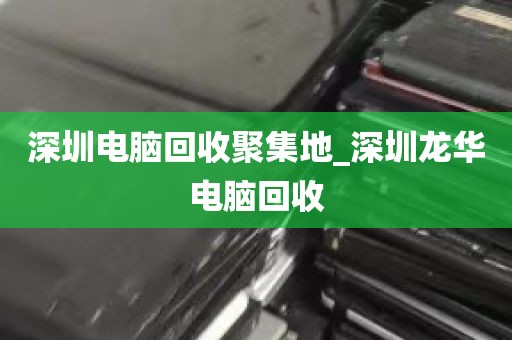 深圳电脑回收聚集地_深圳龙华电脑回收