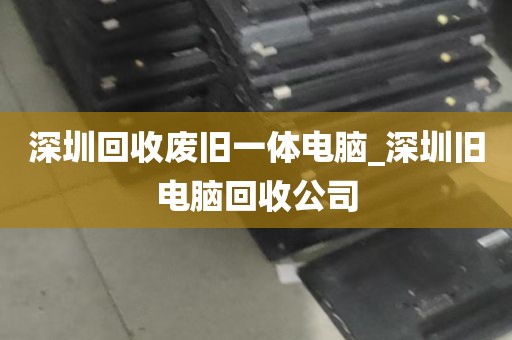 深圳回收废旧一体电脑_深圳旧电脑回收公司
