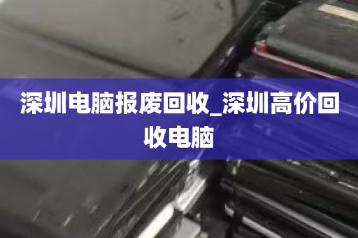深圳+高价回收电脑配件_深圳电脑回收公司