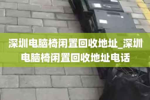 深圳电脑椅闲置回收地址_深圳电脑椅闲置回收地址电话