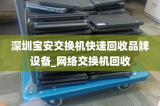 深圳宝安交换机快速回收品牌设备_网络交换机回收