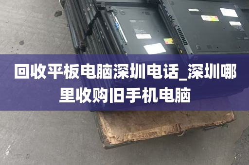 回收平板电脑深圳电话_深圳哪里收购旧手机电脑