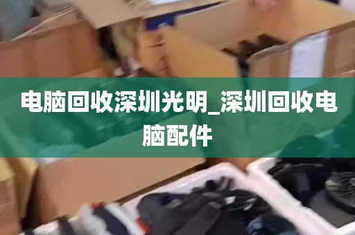 电脑回收深圳光明_深圳回收电脑配件