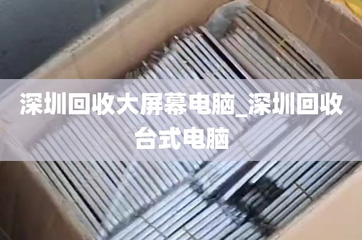 深圳回收大屏幕电脑_深圳回收台式电脑