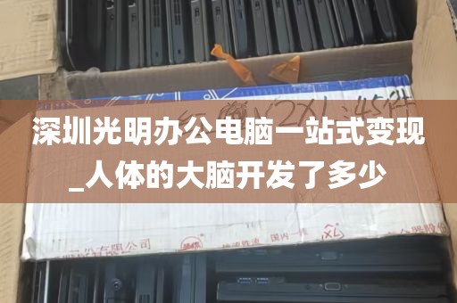 深圳光明办公电脑一站式变现_人体的大脑开发了多少