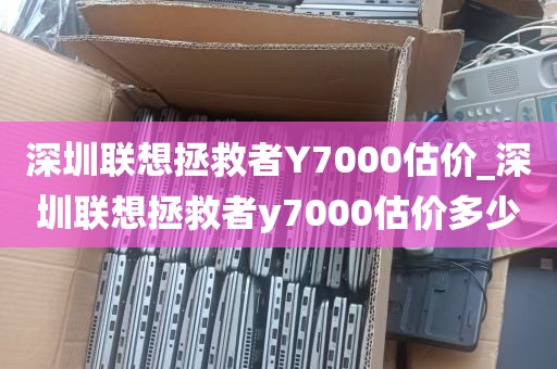 深圳联想拯救者Y7000估价_深圳联想拯救者y7000估价多少
